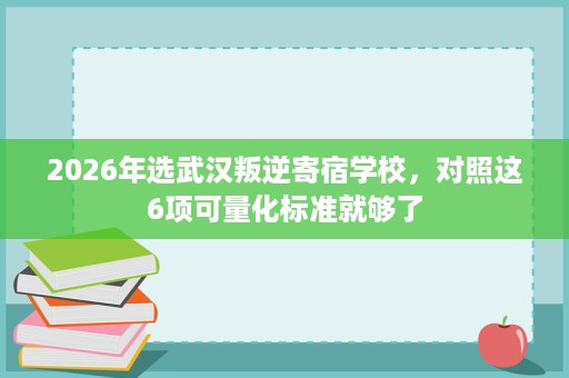 2026年选武汉叛逆寄宿学校,对照这6项可量化标准就够了 2026年选武汉叛逆寄宿学校,对照这6项可量化标准就够了