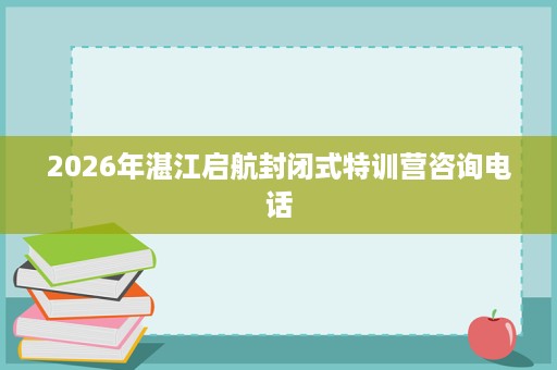2026年湛江启航封闭式特训营咨询电话