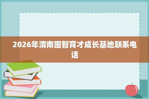 2026年渭南国智育才成长基地联系电话 2026年渭南国智育才成长基地联系电话