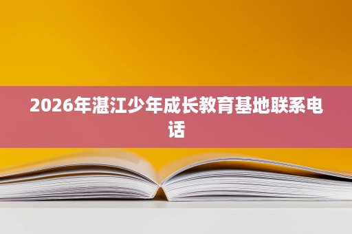 2026年湛江少年成长教育基地联系电话 2026年湛江少年成长教育基地联系电话