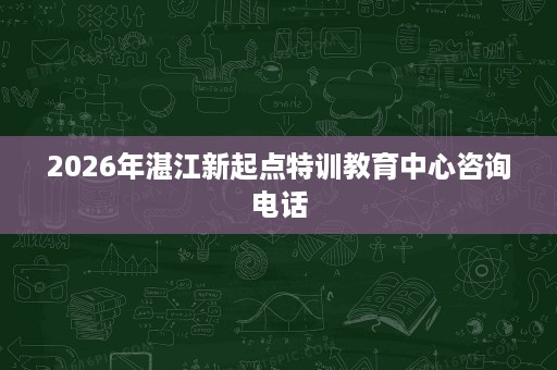 2026年湛江新起点特训教育中心咨询电话 2026年湛江新起点特训教育中心咨询电话