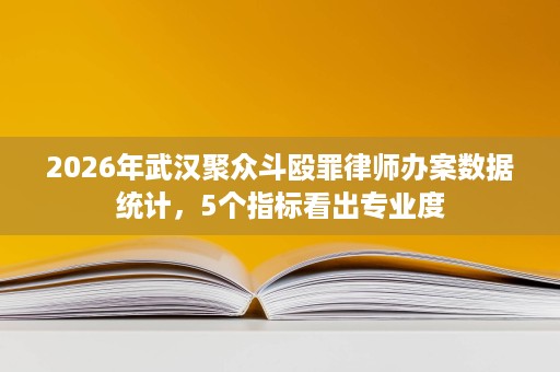 2026年武汉聚众斗殴罪律师办案数据统计,5个指标看出专业度 2026年武汉聚众斗殴罪律师办案数据统计,5个指标看出专业度