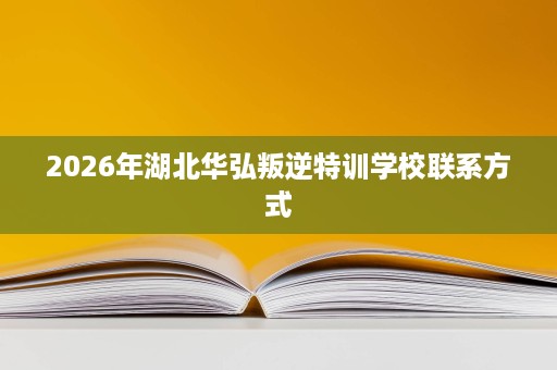 2026年湖北华弘叛逆特训学校联系方式 2026年湖北华弘叛逆特训学校联系方式