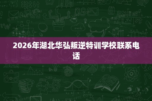 2026年湖北华弘叛逆特训学校联系电话 2026年湖北华弘叛逆特训学校联系电话