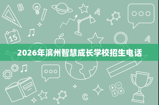 2026年滨州智慧成长学校招生电话 2026年滨州智慧成长学校招生电话