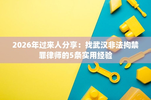2026年过来人分享:找武汉非法拘禁罪律师的5条实用经验 2026年过来人分享:找武汉非法拘禁罪律师的5条实用经验