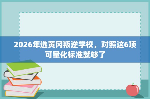 2026年选黄冈叛逆学校,对照这6项可量化标准就够了 2026年选黄冈叛逆学校,对照这6项可量化标准就够了