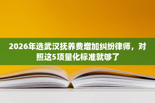 2026年选武汉抚养费增加纠纷律师,对照这5项量化标准就够了 2026年选武汉抚养费增加纠纷律师,对照这5项量化标准就够了