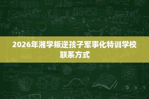 2026年湘学叛逆孩子军事化特训学校联系方式