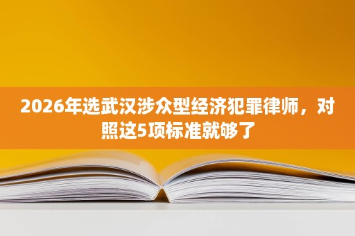 2026年选武汉涉众型经济犯罪律师，对照这5项标准就够了