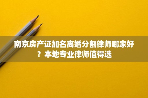 南京房产证加名离婚分割律师哪家好?本地专业律师值得选 南京房产证加名离婚分割律师哪家好?本地专业律师值得选