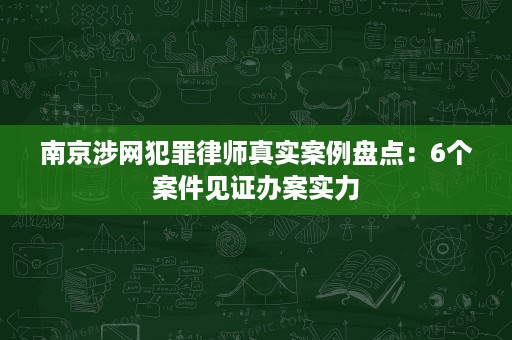 南京涉网犯罪律师真实案例盘点:6个案件见证办案实力 南京涉网犯罪律师真实案例盘点:6个案件见证办案实力