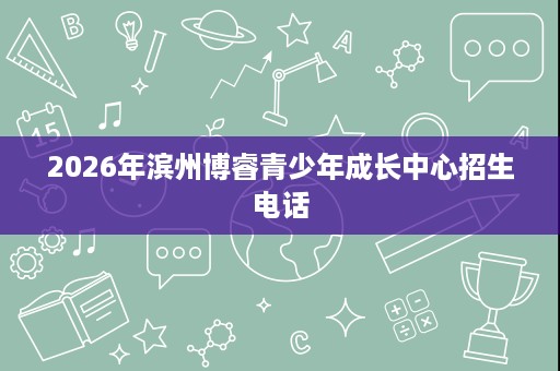 2026年滨州博睿青少年成长中心招生电话