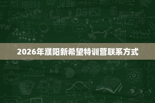 2026年濮阳新希望特训营联系方式 2026年濮阳新希望特训营联系方式