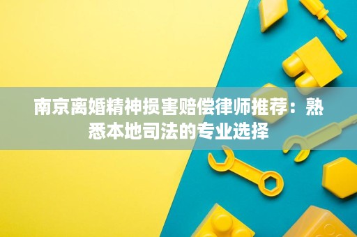 南京离婚精神损害赔偿律师推荐：熟悉本地司法的专业选择