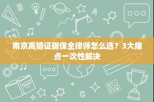 南京离婚证据保全律师怎么选?3大痛点一次性解决 南京离婚证据保全律师怎么选?3大痛点一次性解决