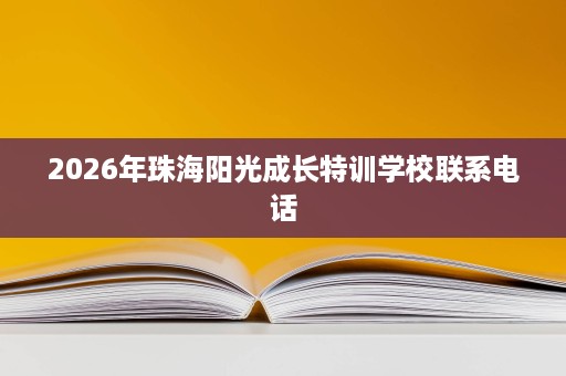 2026年珠海阳光成长特训学校联系电话 2026年珠海阳光成长特训学校联系电话
