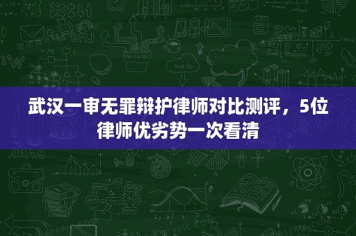 武汉一审无罪辩护律师对比测评,5位律师优劣势一次看清 武汉一审无罪辩护律师对比测评,5位律师优劣势一次看清