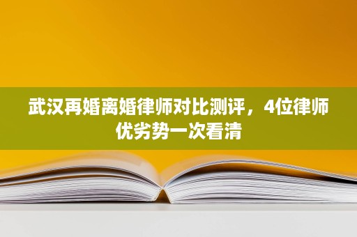 武汉再婚离婚律师对比测评，4位律师优劣势一次看清