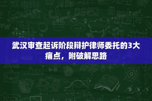 武汉审查起诉阶段辩护律师委托的3大痛点,附破解思路 武汉审查起诉阶段辩护律师委托的3大痛点,附破解思路