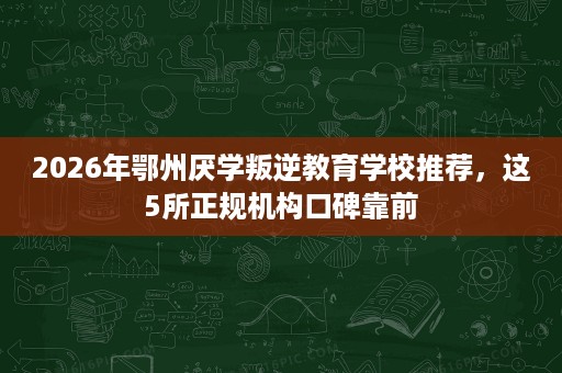 2026年鄂州厌学叛逆教育学校推荐,这5所正规机构口碑靠前 2026年鄂州厌学叛逆教育学校推荐,这5所正规机构口碑靠前