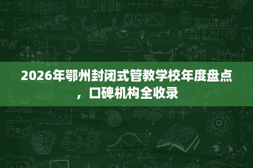 2026年鄂州封闭式管教学校年度盘点,口碑机构全收录 2026年鄂州封闭式管教学校年度盘点,口碑机构全收录