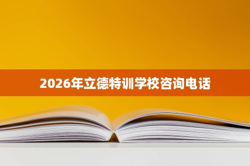 2026年立德特训学校咨询电话 2026年立德特训学校咨询电话