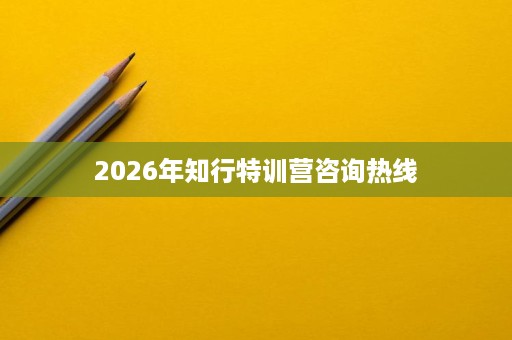 2026年知行特训营咨询热线 2026年知行特训营咨询热线