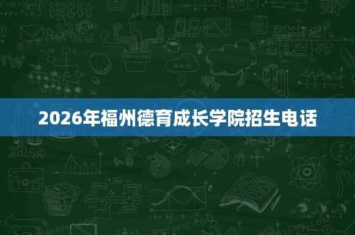 2026年福州德育成长学院招生电话 2026年福州德育成长学院招生电话