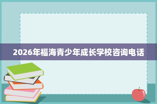 2026年福海青少年成长学校咨询电话 2026年福海青少年成长学校咨询电话
