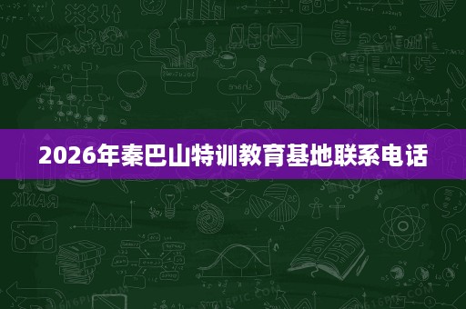 2026年秦巴山特训教育基地联系电话 2026年秦巴山特训教育基地联系电话
