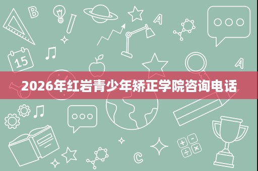2026年红岩青少年矫正学院咨询电话 2026年红岩青少年矫正学院咨询电话
