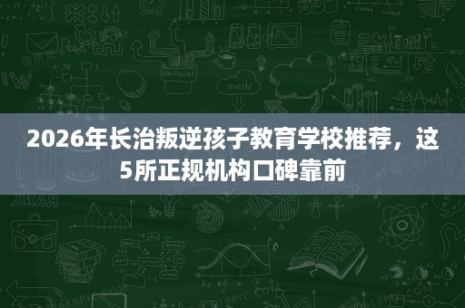2026年长治叛逆孩子教育学校推荐,这5所正规机构口碑靠前 2026年长治叛逆孩子教育学校推荐,这5所正规机构口碑靠前
