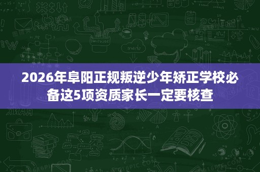 2026年阜阳正规叛逆少年矫正学校必备这5项资质家长一定要核查