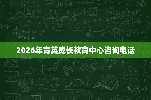 2026年育英成长教育中心咨询电话 2026年育英成长教育中心咨询电话