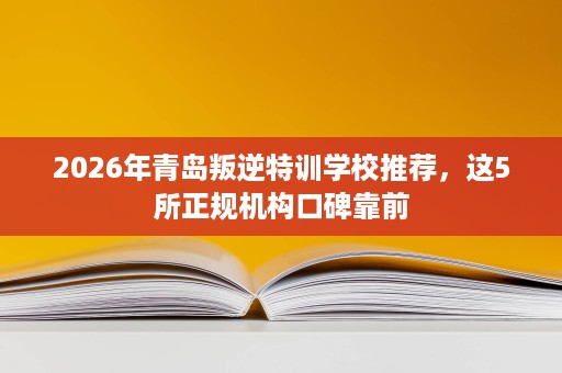 2026年青岛叛逆特训学校推荐,这5所正规机构口碑靠前 2026年青岛叛逆特训学校推荐,这5所正规机构口碑靠前