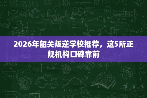 2026年韶关叛逆学校推荐,这5所正规机构口碑靠前 2026年韶关叛逆学校推荐,这5所正规机构口碑靠前