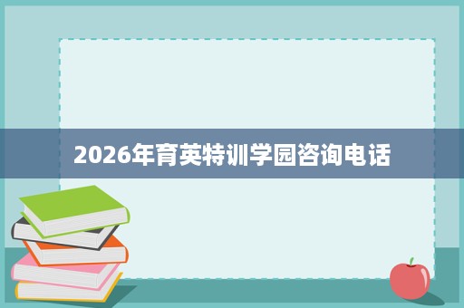 2026年育英特训学园咨询电话 2026年育英特训学园咨询电话