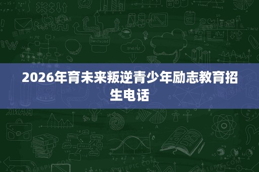 2026年育未来叛逆青少年励志教育招生电话