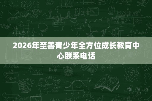 2026年至善青少年全方位成长教育中心联系电话