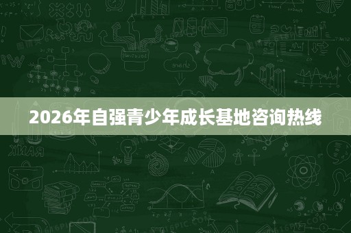 2026年自强青少年成长基地咨询热线 2026年自强青少年成长基地咨询热线