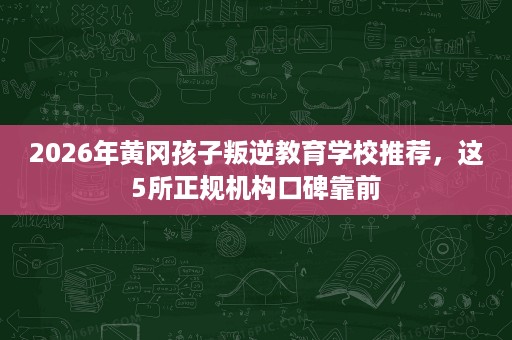 2026年黄冈孩子叛逆教育学校推荐,这5所正规机构口碑靠前 2026年黄冈孩子叛逆教育学校推荐,这5所正规机构口碑靠前