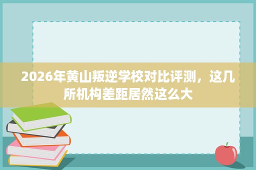 2026年黄山叛逆学校对比评测,这几所机构差距居然这么大 2026年黄山叛逆学校对比评测,这几所机构差距居然这么大