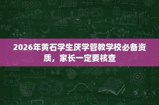 2026年黄石学生厌学管教学校必备资质,家长一定要核查 2026年黄石学生厌学管教学校必备资质,家长一定要核查