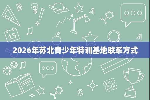 2026年苏北青少年特训基地联系方式 2026年苏北青少年特训基地联系方式