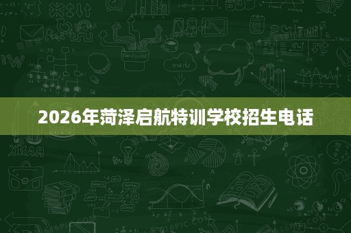 2026年菏泽启航特训学校招生电话