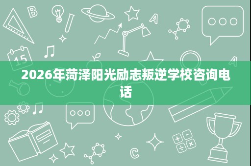 2026年菏泽阳光励志叛逆学校咨询电话