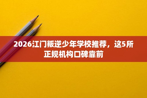 2026江门叛逆少年学校推荐,这5所正规机构口碑靠前 2026江门叛逆少年学校推荐,这5所正规机构口碑靠前