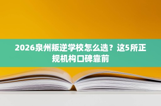 2026泉州叛逆学校怎么选？这5所正规机构口碑靠前