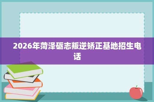 2026年菏泽砺志叛逆矫正基地招生电话